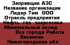 Заправщик АЗС › Название организации ­ Лидер Тим, ООО › Отрасль предприятия ­ Нефть, газ, энергетика › Минимальный оклад ­ 23 000 - Все города Работа » Вакансии   . Нижегородская обл.